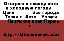 Отогрею и заведу авто в холодную погоду  › Цена ­ 1 000 - Все города, Топки г. Авто » Услуги   . Пермский край,Пермь г.